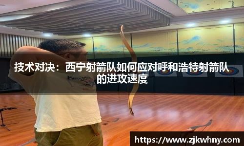 技术对决：西宁射箭队如何应对呼和浩特射箭队的进攻速度