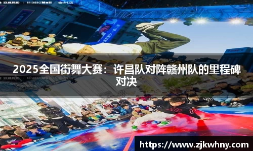 2025全国街舞大赛：许昌队对阵赣州队的里程碑对决