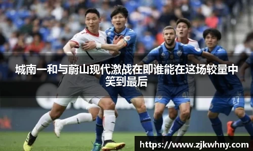城南一和与蔚山现代激战在即谁能在这场较量中笑到最后