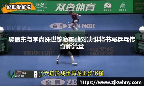 樊振东与李尚洙世锦赛巅峰对决谁将书写乒乓传奇新篇章
