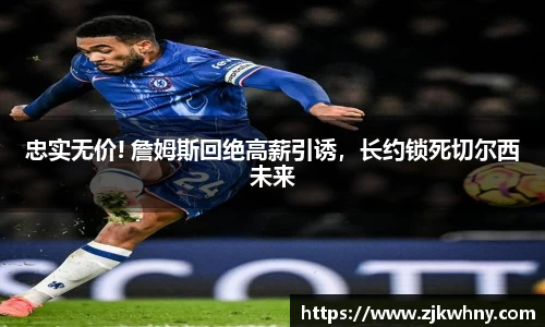 忠实无价! 詹姆斯回绝高薪引诱，长约锁死切尔西未来